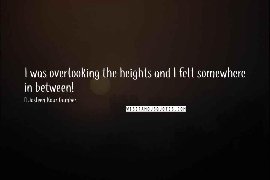 Jasleen Kaur Gumber Quotes: I was overlooking the heights and I felt somewhere in between!