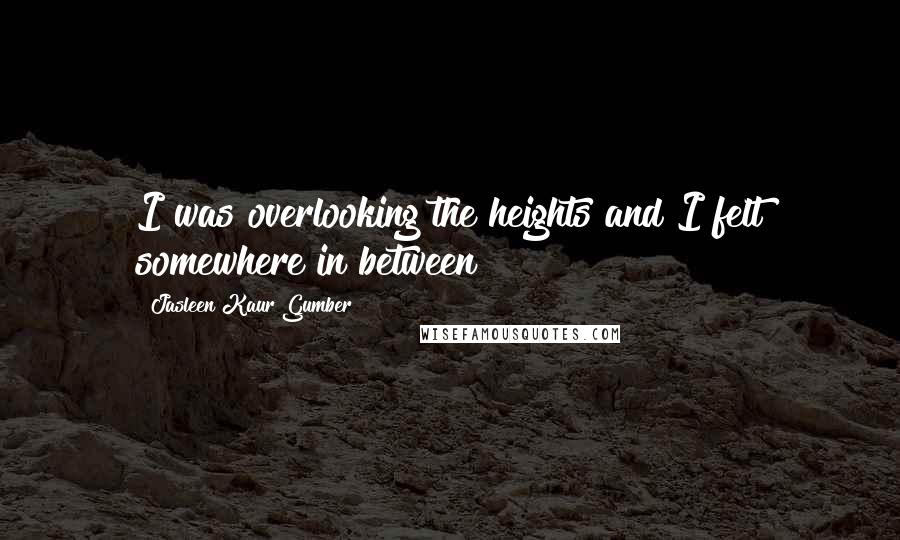 Jasleen Kaur Gumber Quotes: I was overlooking the heights and I felt somewhere in between!