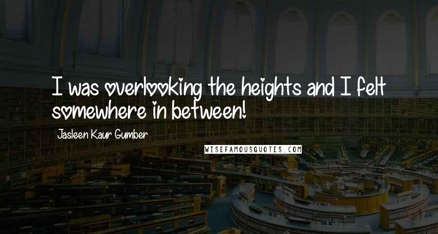 Jasleen Kaur Gumber Quotes: I was overlooking the heights and I felt somewhere in between!