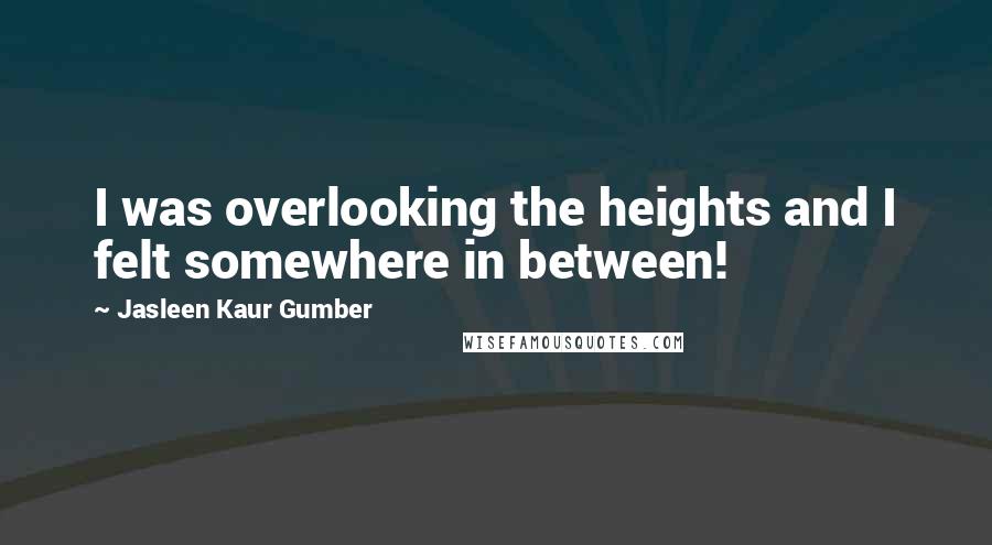 Jasleen Kaur Gumber Quotes: I was overlooking the heights and I felt somewhere in between!