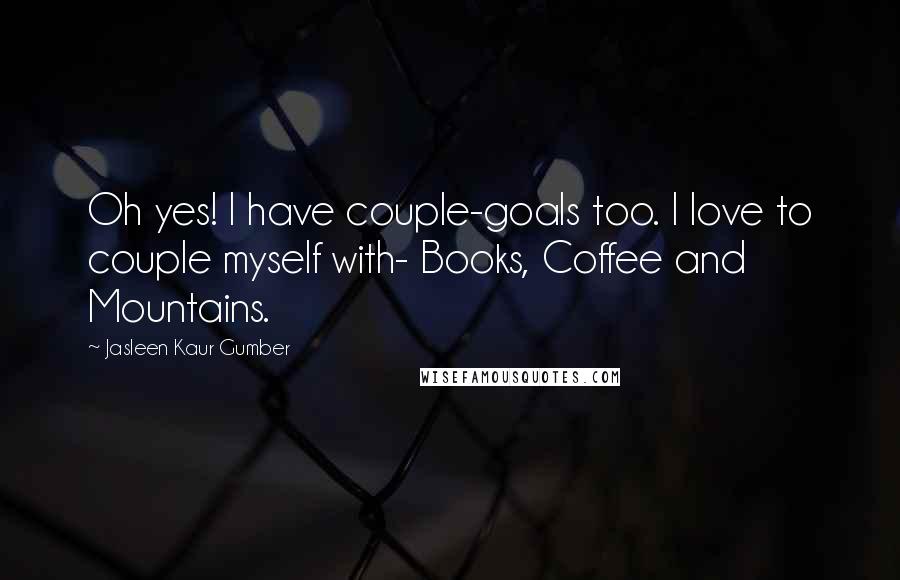 Jasleen Kaur Gumber Quotes: Oh yes! I have couple-goals too. I love to couple myself with- Books, Coffee and Mountains.