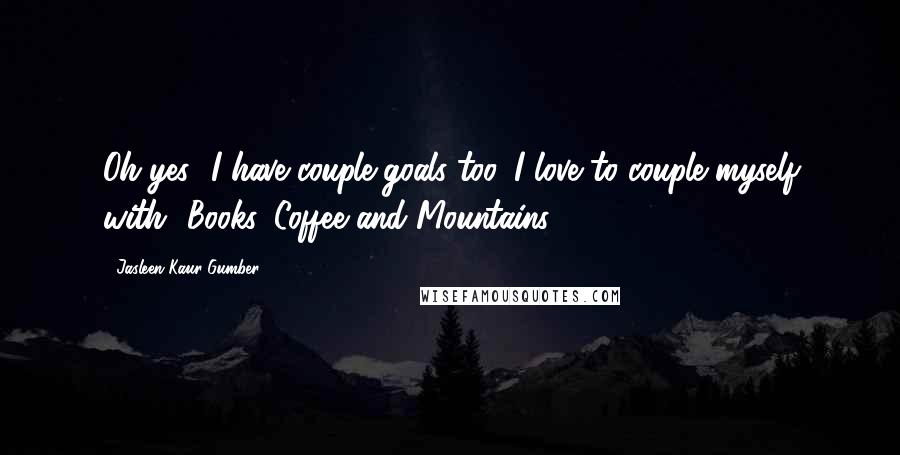 Jasleen Kaur Gumber Quotes: Oh yes! I have couple-goals too. I love to couple myself with- Books, Coffee and Mountains.