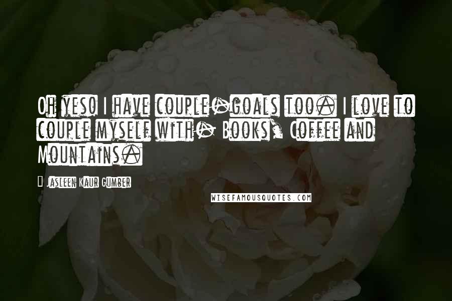 Jasleen Kaur Gumber Quotes: Oh yes! I have couple-goals too. I love to couple myself with- Books, Coffee and Mountains.