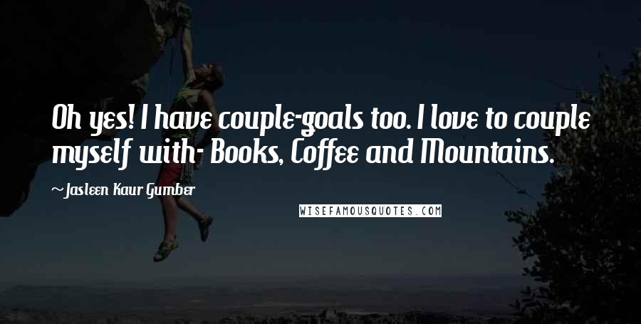 Jasleen Kaur Gumber Quotes: Oh yes! I have couple-goals too. I love to couple myself with- Books, Coffee and Mountains.