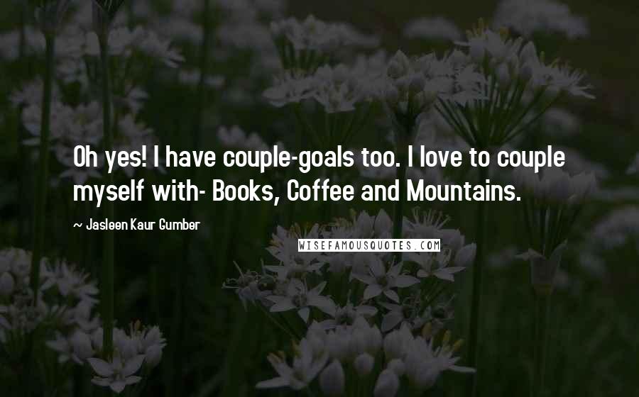 Jasleen Kaur Gumber Quotes: Oh yes! I have couple-goals too. I love to couple myself with- Books, Coffee and Mountains.