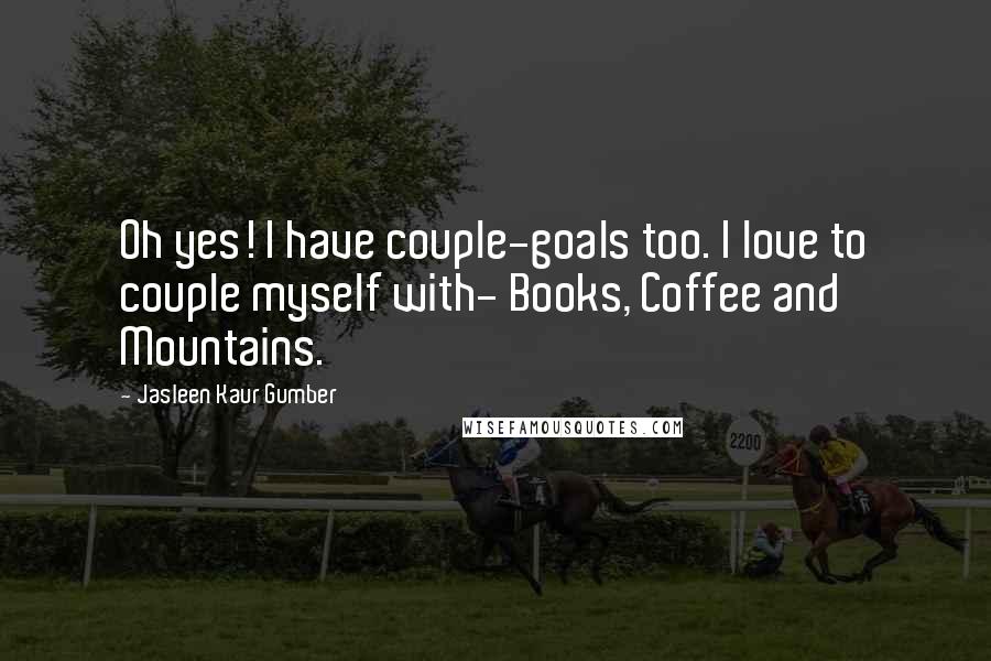 Jasleen Kaur Gumber Quotes: Oh yes! I have couple-goals too. I love to couple myself with- Books, Coffee and Mountains.