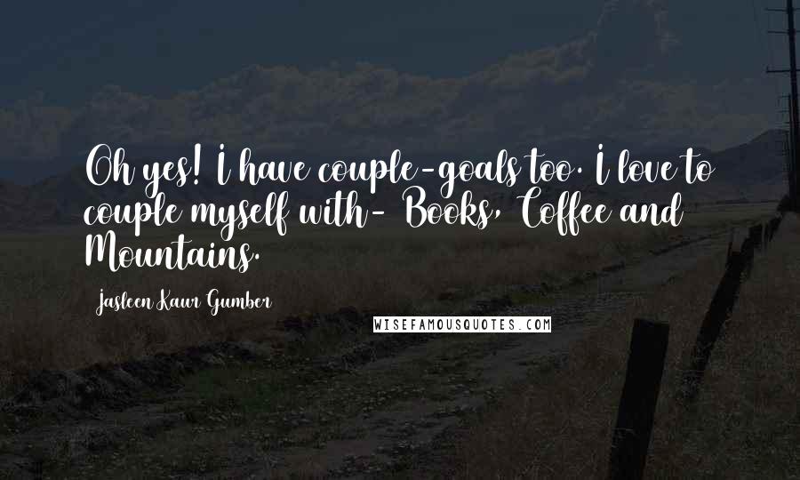 Jasleen Kaur Gumber Quotes: Oh yes! I have couple-goals too. I love to couple myself with- Books, Coffee and Mountains.