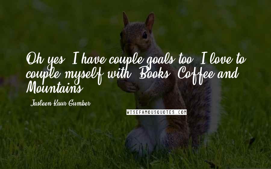 Jasleen Kaur Gumber Quotes: Oh yes! I have couple-goals too. I love to couple myself with- Books, Coffee and Mountains.