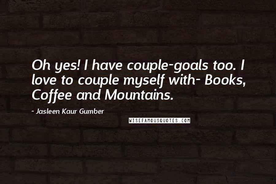 Jasleen Kaur Gumber Quotes: Oh yes! I have couple-goals too. I love to couple myself with- Books, Coffee and Mountains.