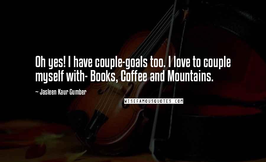 Jasleen Kaur Gumber Quotes: Oh yes! I have couple-goals too. I love to couple myself with- Books, Coffee and Mountains.