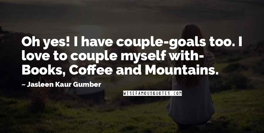 Jasleen Kaur Gumber Quotes: Oh yes! I have couple-goals too. I love to couple myself with- Books, Coffee and Mountains.