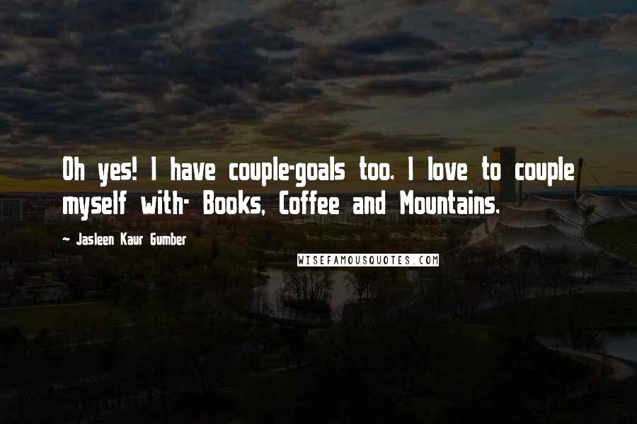 Jasleen Kaur Gumber Quotes: Oh yes! I have couple-goals too. I love to couple myself with- Books, Coffee and Mountains.