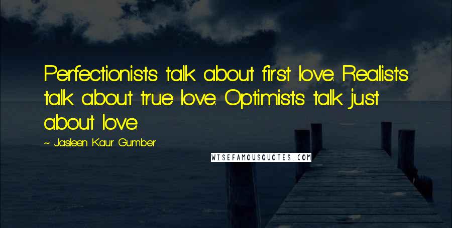 Jasleen Kaur Gumber Quotes: Perfectionists talk about first love. Realists talk about true love. Optimists talk just about love.