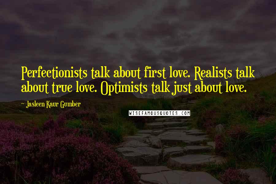 Jasleen Kaur Gumber Quotes: Perfectionists talk about first love. Realists talk about true love. Optimists talk just about love.