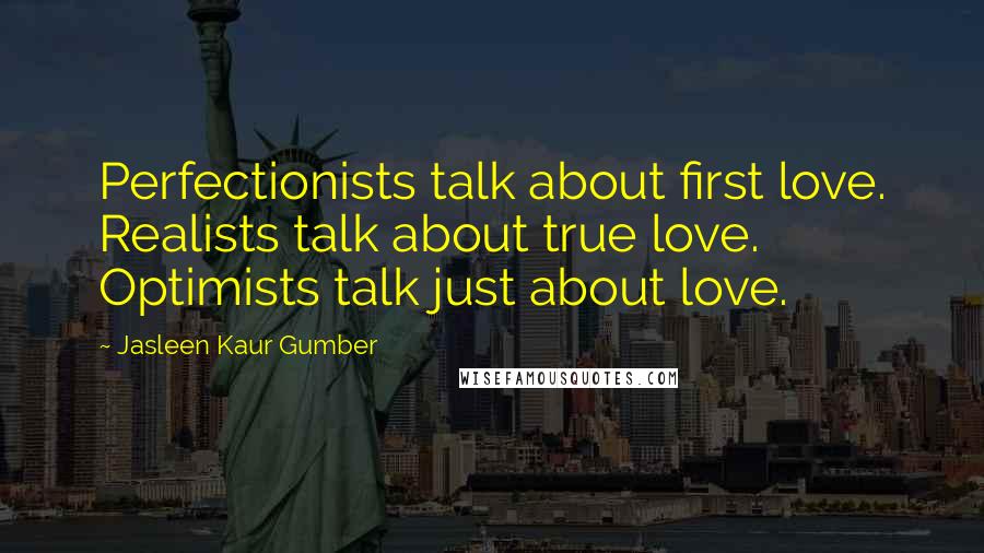 Jasleen Kaur Gumber Quotes: Perfectionists talk about first love. Realists talk about true love. Optimists talk just about love.