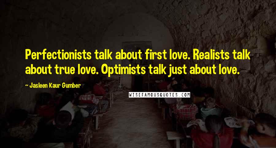 Jasleen Kaur Gumber Quotes: Perfectionists talk about first love. Realists talk about true love. Optimists talk just about love.