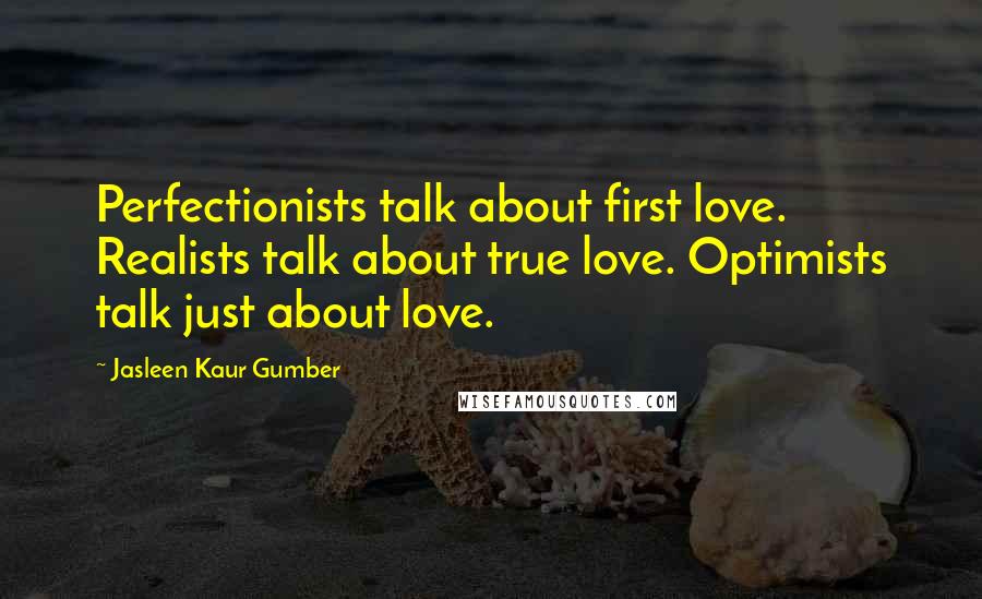 Jasleen Kaur Gumber Quotes: Perfectionists talk about first love. Realists talk about true love. Optimists talk just about love.