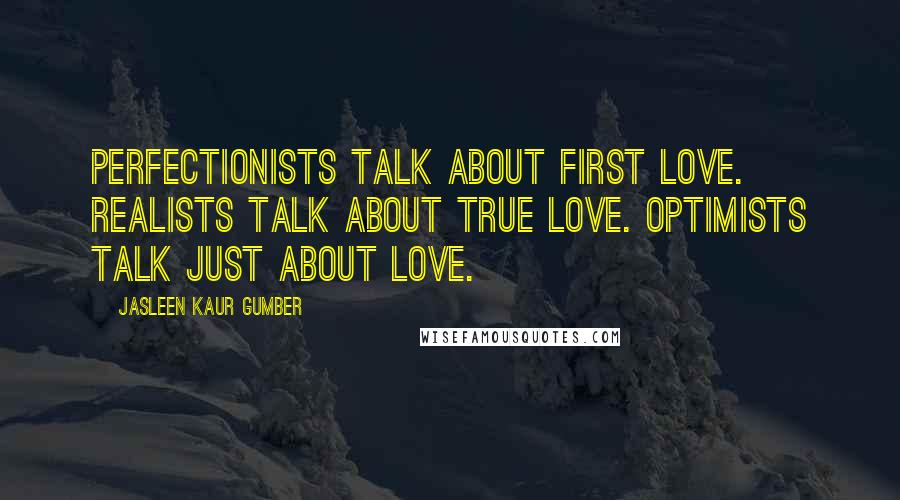 Jasleen Kaur Gumber Quotes: Perfectionists talk about first love. Realists talk about true love. Optimists talk just about love.