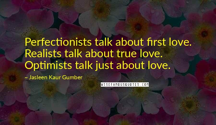 Jasleen Kaur Gumber Quotes: Perfectionists talk about first love. Realists talk about true love. Optimists talk just about love.