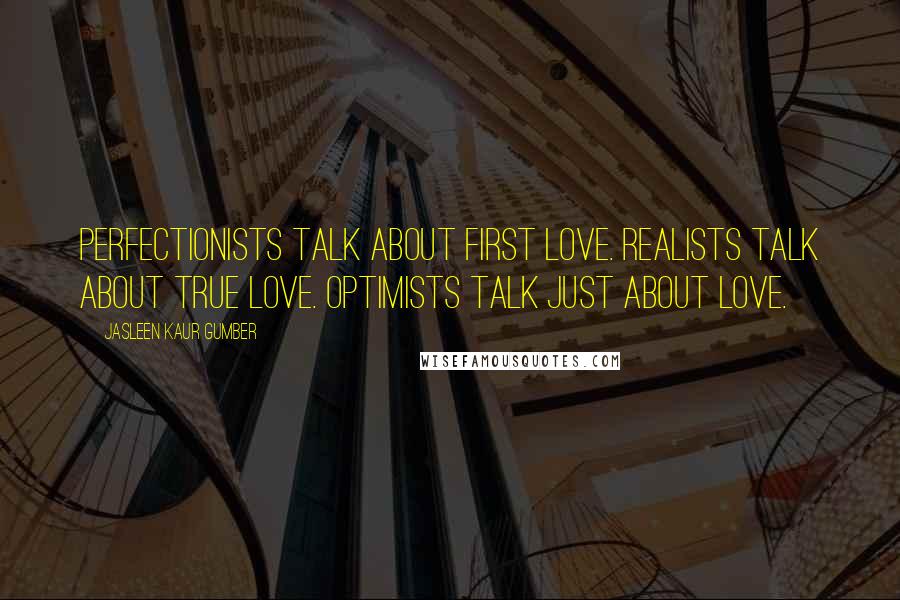 Jasleen Kaur Gumber Quotes: Perfectionists talk about first love. Realists talk about true love. Optimists talk just about love.