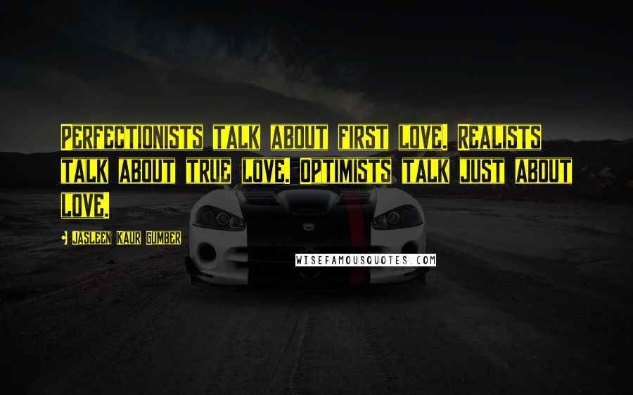 Jasleen Kaur Gumber Quotes: Perfectionists talk about first love. Realists talk about true love. Optimists talk just about love.