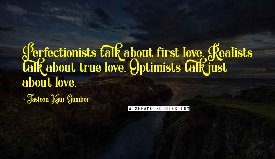 Jasleen Kaur Gumber Quotes: Perfectionists talk about first love. Realists talk about true love. Optimists talk just about love.