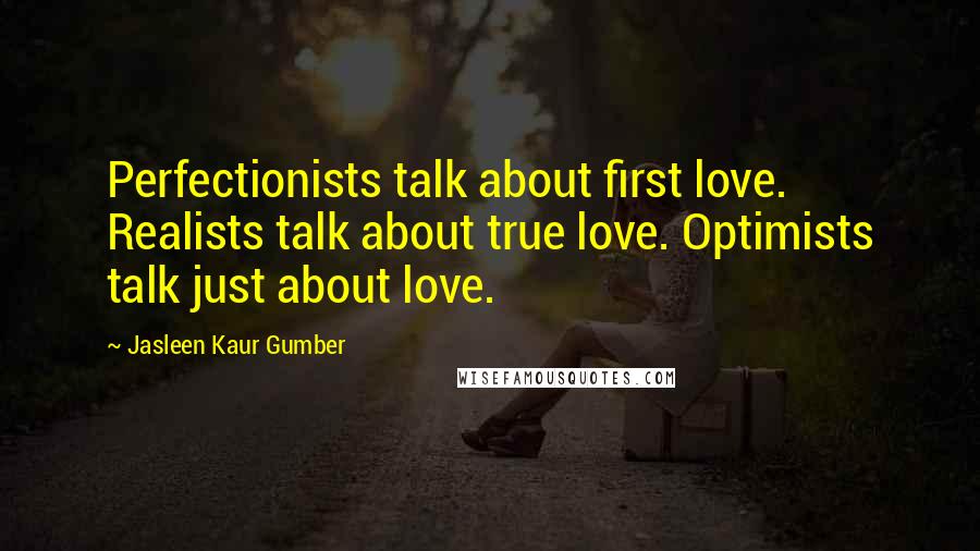 Jasleen Kaur Gumber Quotes: Perfectionists talk about first love. Realists talk about true love. Optimists talk just about love.