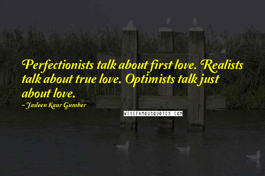 Jasleen Kaur Gumber Quotes: Perfectionists talk about first love. Realists talk about true love. Optimists talk just about love.