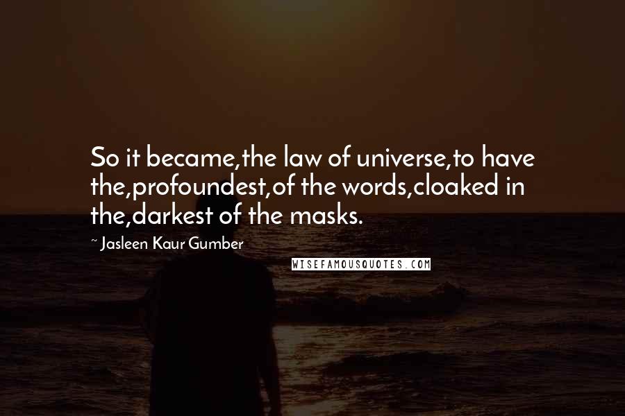 Jasleen Kaur Gumber Quotes: So it became,the law of universe,to have the,profoundest,of the words,cloaked in the,darkest of the masks.
