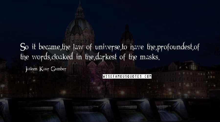 Jasleen Kaur Gumber Quotes: So it became,the law of universe,to have the,profoundest,of the words,cloaked in the,darkest of the masks.