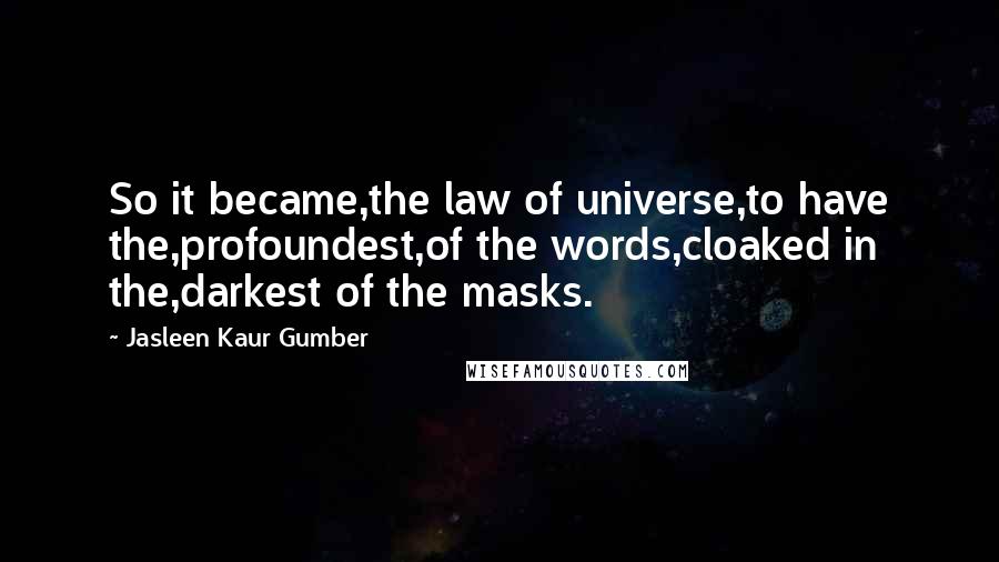 Jasleen Kaur Gumber Quotes: So it became,the law of universe,to have the,profoundest,of the words,cloaked in the,darkest of the masks.