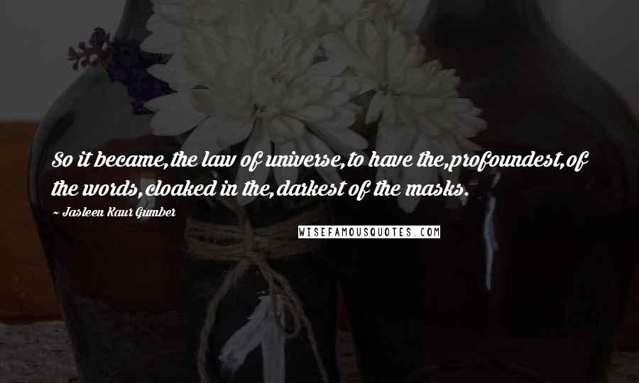 Jasleen Kaur Gumber Quotes: So it became,the law of universe,to have the,profoundest,of the words,cloaked in the,darkest of the masks.