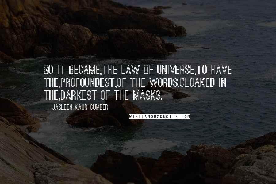 Jasleen Kaur Gumber Quotes: So it became,the law of universe,to have the,profoundest,of the words,cloaked in the,darkest of the masks.