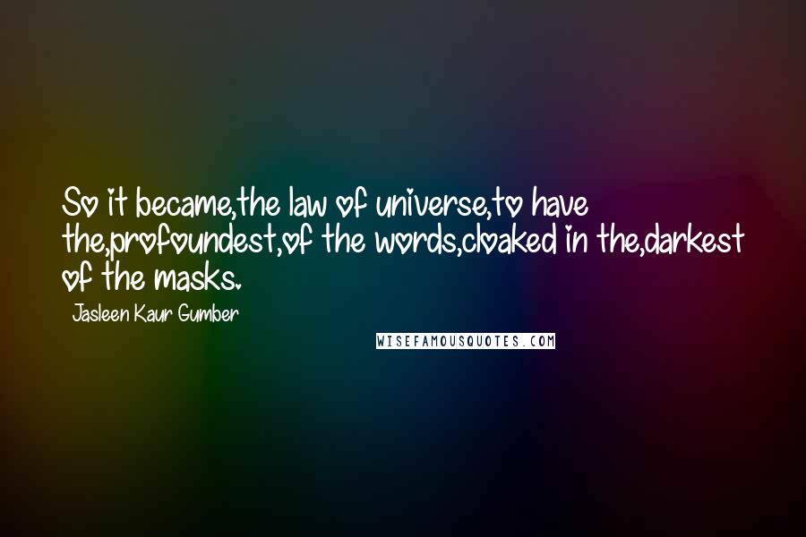 Jasleen Kaur Gumber Quotes: So it became,the law of universe,to have the,profoundest,of the words,cloaked in the,darkest of the masks.