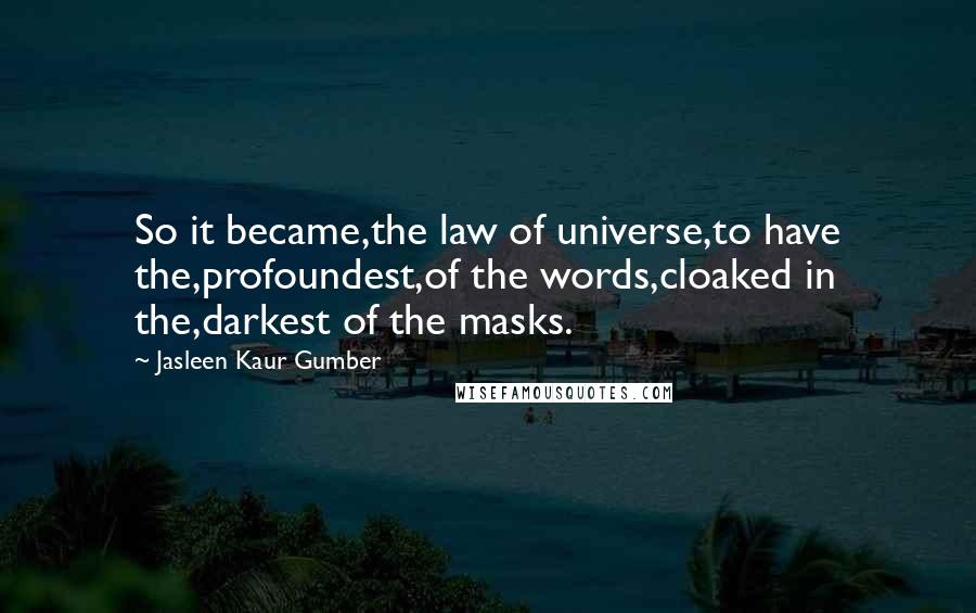 Jasleen Kaur Gumber Quotes: So it became,the law of universe,to have the,profoundest,of the words,cloaked in the,darkest of the masks.