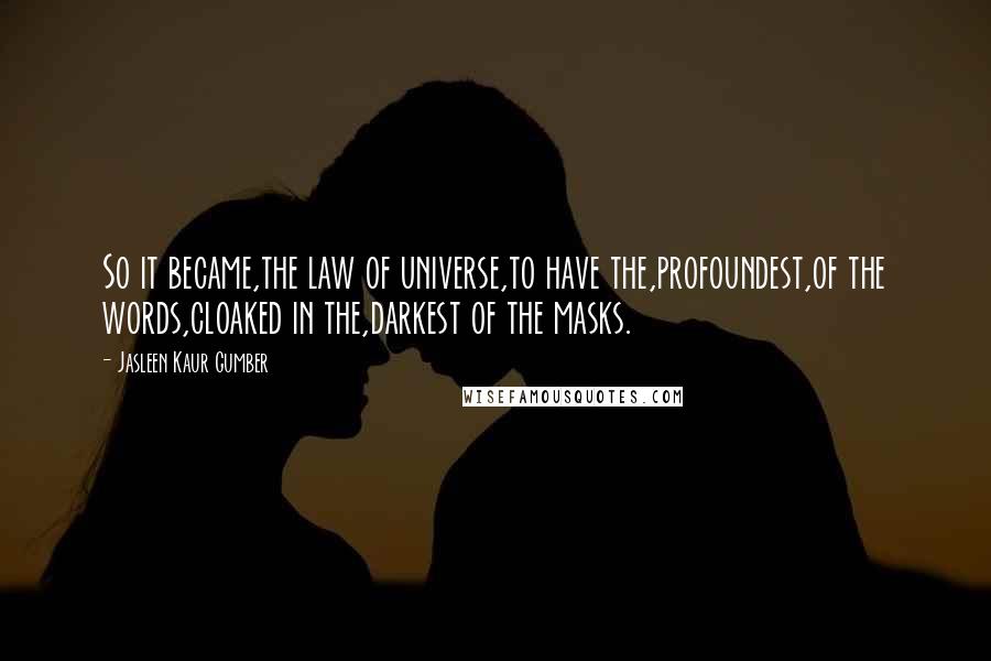 Jasleen Kaur Gumber Quotes: So it became,the law of universe,to have the,profoundest,of the words,cloaked in the,darkest of the masks.