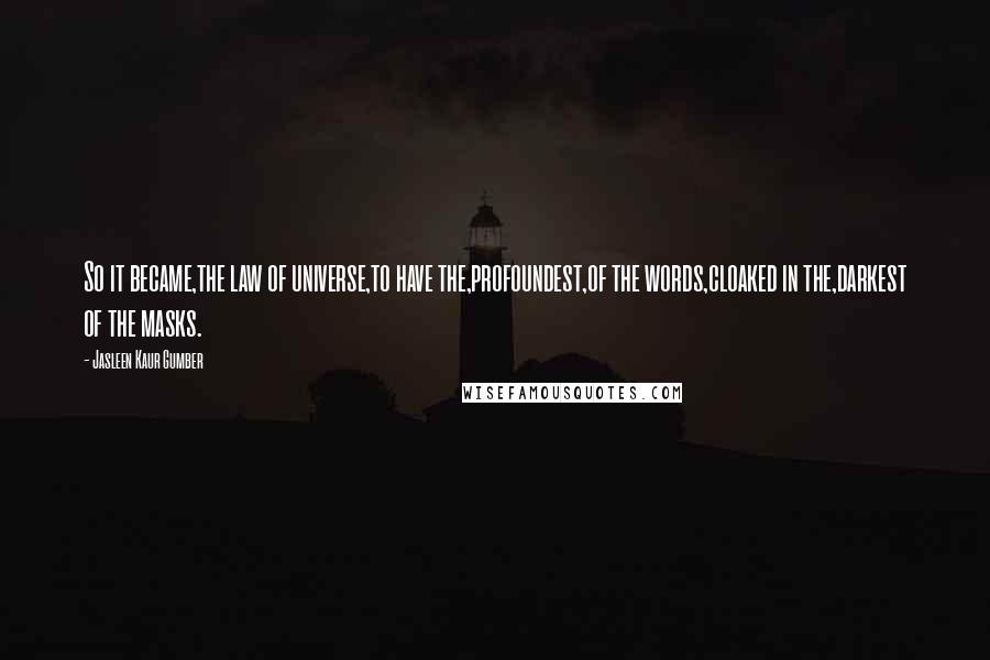 Jasleen Kaur Gumber Quotes: So it became,the law of universe,to have the,profoundest,of the words,cloaked in the,darkest of the masks.