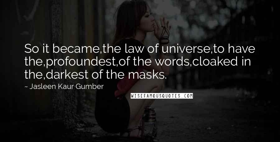 Jasleen Kaur Gumber Quotes: So it became,the law of universe,to have the,profoundest,of the words,cloaked in the,darkest of the masks.