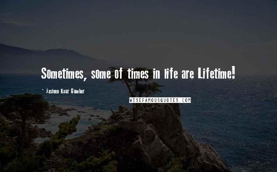 Jasleen Kaur Gumber Quotes: Sometimes, some of times in life are Lifetime!