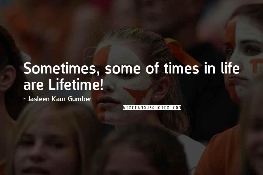 Jasleen Kaur Gumber Quotes: Sometimes, some of times in life are Lifetime!