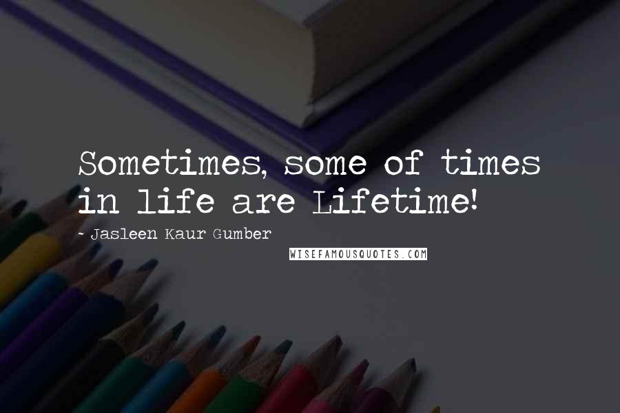 Jasleen Kaur Gumber Quotes: Sometimes, some of times in life are Lifetime!