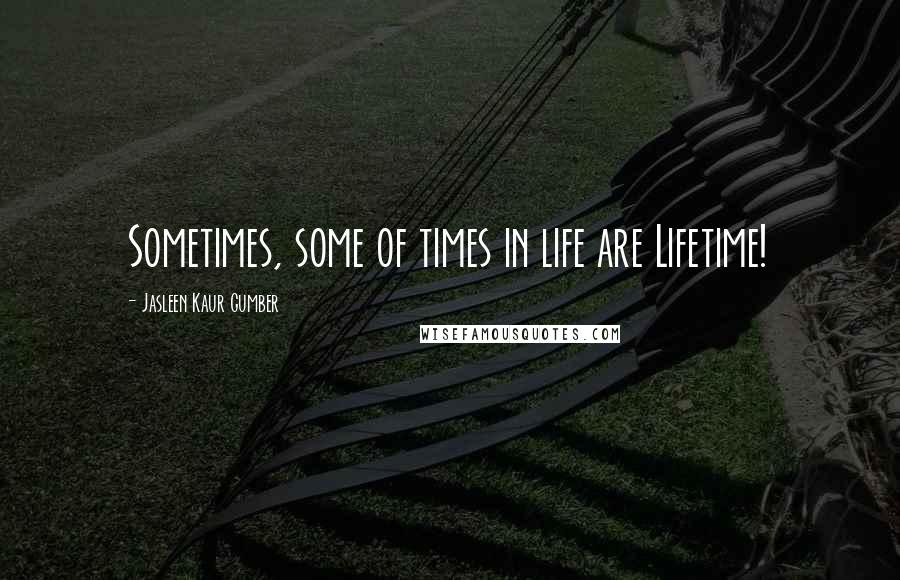 Jasleen Kaur Gumber Quotes: Sometimes, some of times in life are Lifetime!