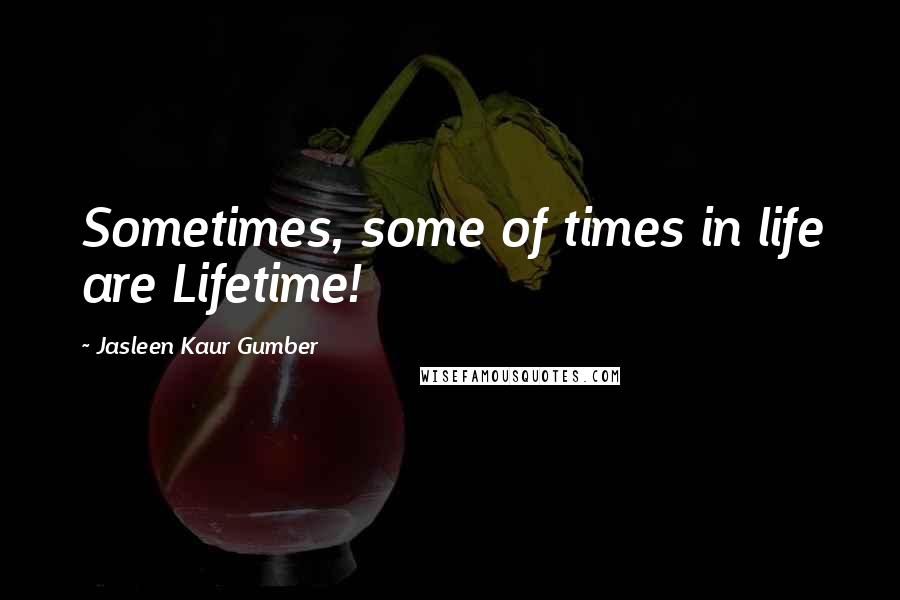 Jasleen Kaur Gumber Quotes: Sometimes, some of times in life are Lifetime!