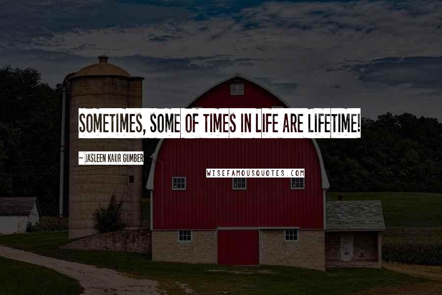 Jasleen Kaur Gumber Quotes: Sometimes, some of times in life are Lifetime!