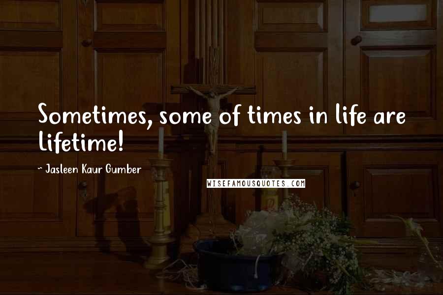 Jasleen Kaur Gumber Quotes: Sometimes, some of times in life are Lifetime!