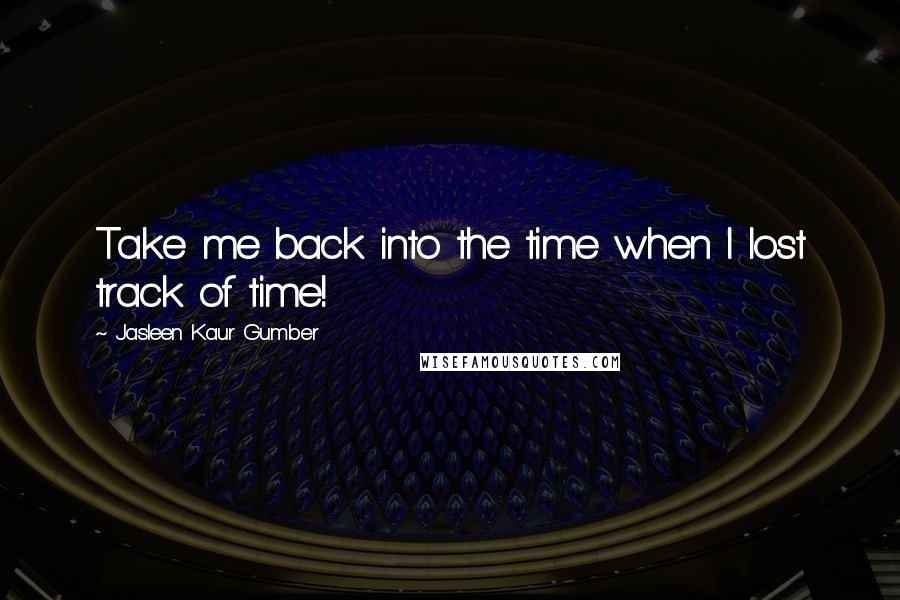 Jasleen Kaur Gumber Quotes: Take me back into the time when I lost track of time!