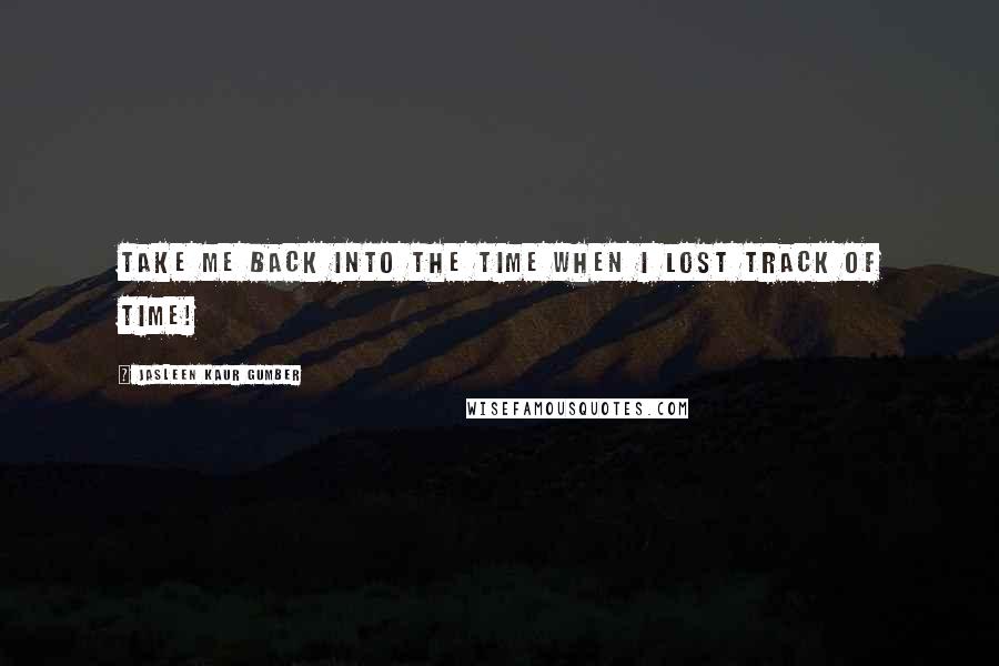 Jasleen Kaur Gumber Quotes: Take me back into the time when I lost track of time!