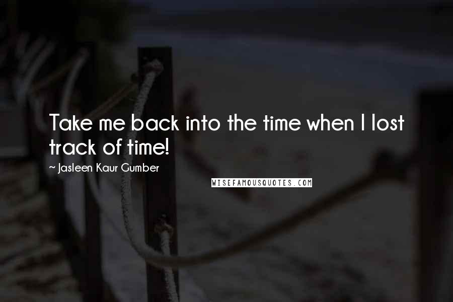 Jasleen Kaur Gumber Quotes: Take me back into the time when I lost track of time!