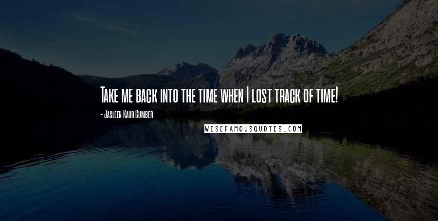Jasleen Kaur Gumber Quotes: Take me back into the time when I lost track of time!