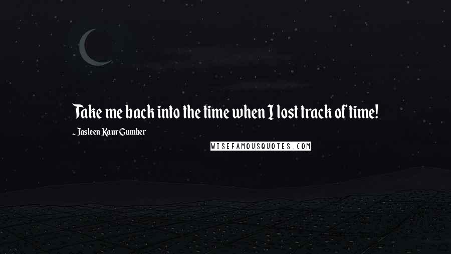 Jasleen Kaur Gumber Quotes: Take me back into the time when I lost track of time!